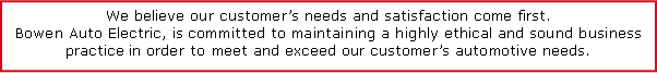 Text Box: We believe our customers needs and satisfaction come first.Bowen Auto Electric, is committed to maintaining a highly ethical and sound business practice in order to meet and exceed our customers automotive needs.