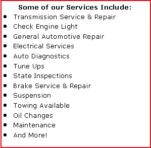 Text Box: Some of our Services Include:Transmission Service & RepairCheck Engine LightGeneral Automotive RepairElectrical ServicesAuto DiagnosticsTune UpsState InspectionsBrake Service & RepairSuspensionTowing AvailableOil ChangesMaintenanceAnd More!